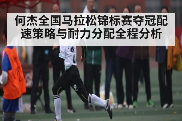 何杰全国马拉松锦标赛夺冠配速策略与耐力分配全程分析