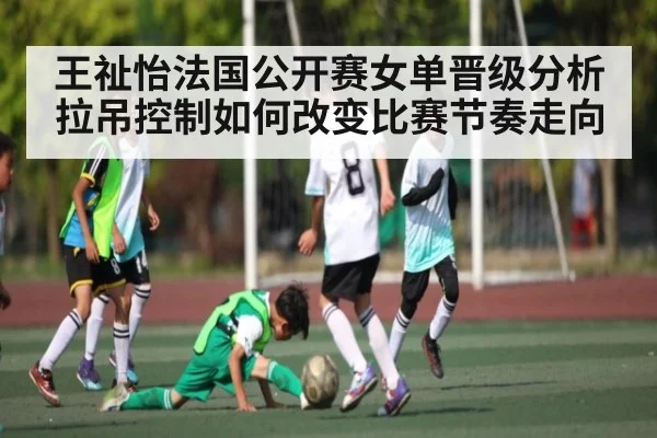 王祉怡法国公开赛女单晋级分析 拉吊控制如何改变比赛节奏走向