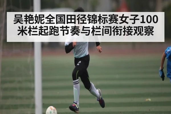 吴艳妮全国田径锦标赛女子100米栏起跑节奏与栏间衔接观察