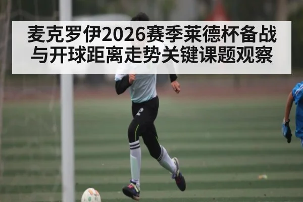 麦克罗伊2026赛季莱德杯备战与开球距离走势关键课题观察